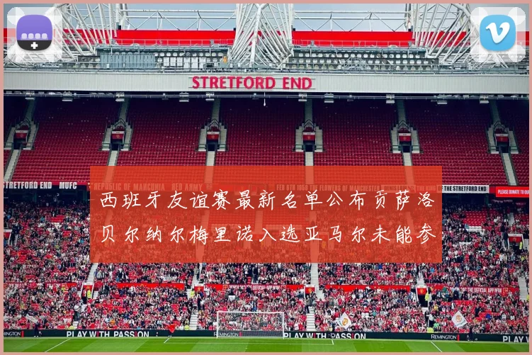 西班牙友谊赛最新名单公布贡萨洛贝尔纳尔梅里诺入选亚马尔未能参赛