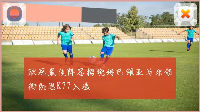 欧冠最佳阵容揭晓姆巴佩亚马尔领衔凯恩K77入选