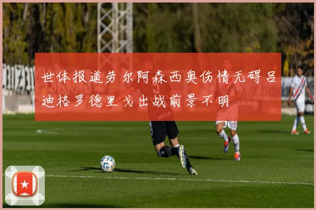 世体报道劳尔阿森西奥伤情无碍吕迪格罗德里戈出战前景不明