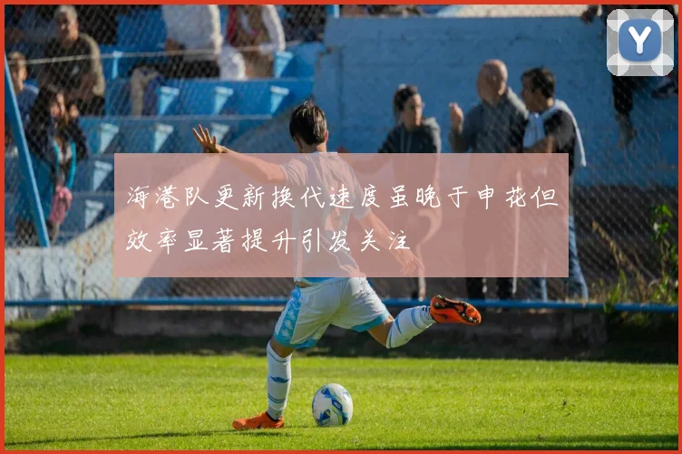 海港队更新换代速度虽晚于申花但效率显著提升引发关注