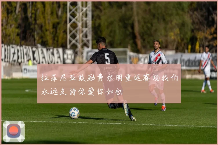 拉菲尼亚鼓励费尔明重返赛场我们永远支持你爱你如初