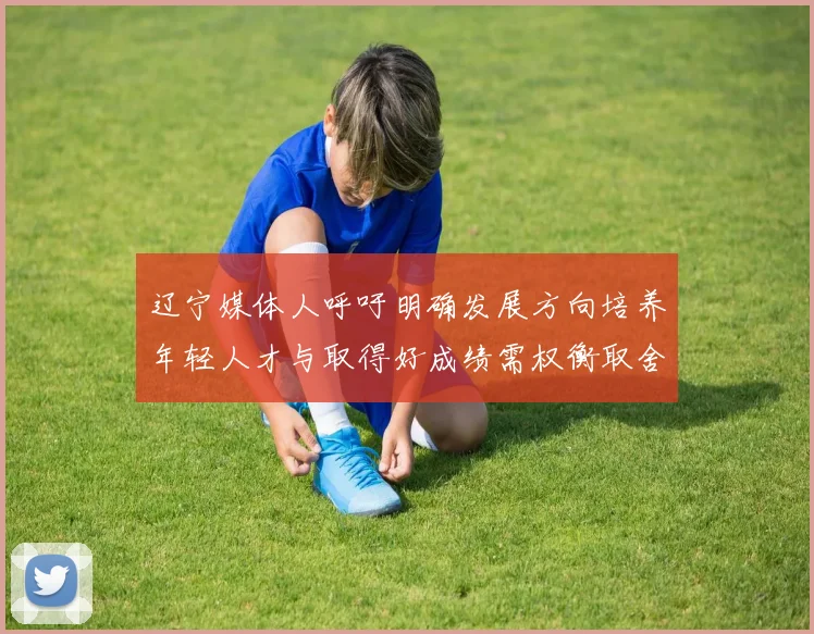 辽宁媒体人呼吁明确发展方向培养年轻人才与取得好成绩需权衡取舍