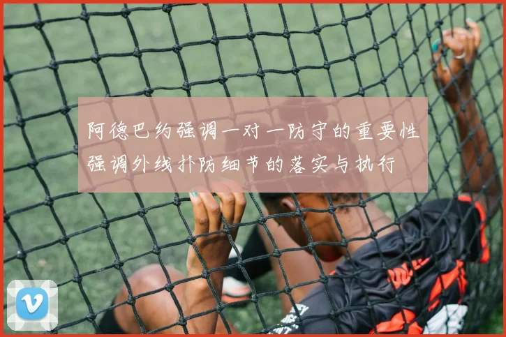 阿德巴约强调一对一防守的重要性强调外线扑防细节的落实与执行
