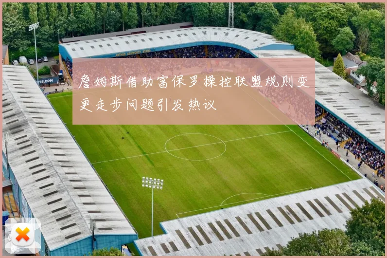 詹姆斯借助富保罗操控联盟规则变更走步问题引发热议