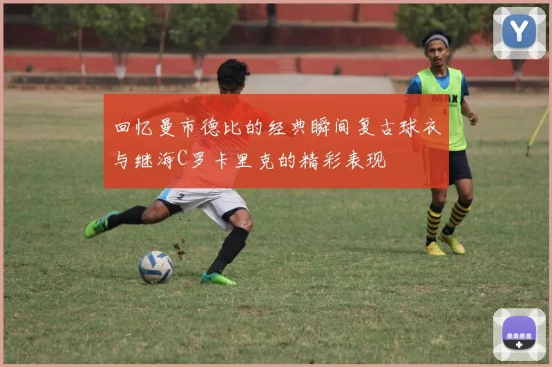 回忆曼市德比的经典瞬间复古球衣与继海C罗卡里克的精彩表现