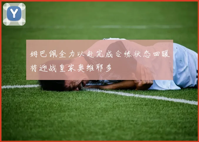 姆巴佩全力以赴完成合练状态回暖将迎战皇家奥维耶多