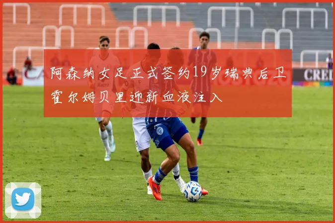 阿森纳女足正式签约19岁瑞典后卫霍尔姆贝里迎新血液注入