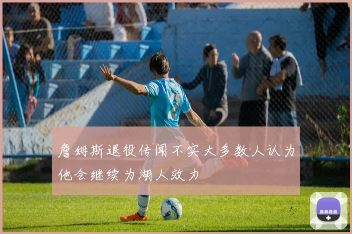 詹姆斯退役传闻不实大多数人认为他会继续为湖人效力