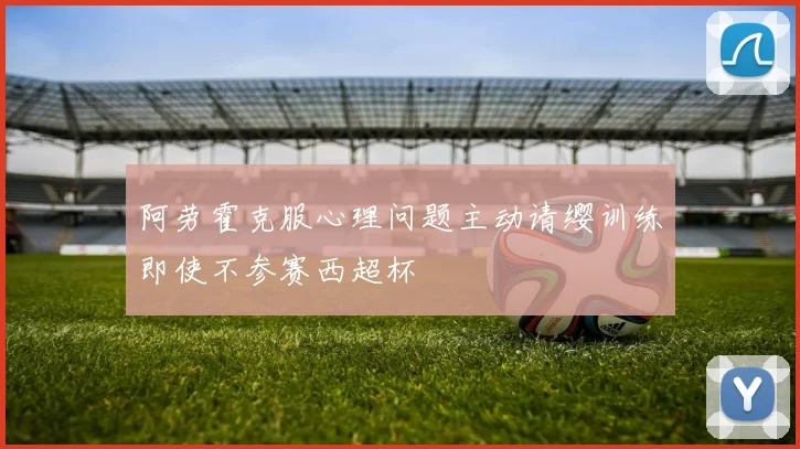 阿劳霍克服心理问题主动请缨训练即使不参赛西超杯