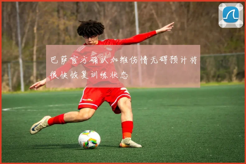 巴萨官方确认加维伤情无碍预计将很快恢复训练状态